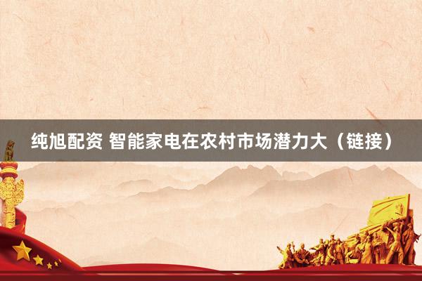 纯旭配资 智能家电在农村市场潜力大（链接）