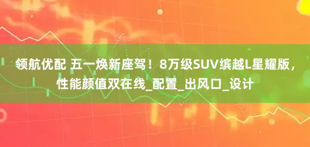 领航优配 五一焕新座驾！8万级SUV缤越L星耀版，性能颜值双在线_配置_出风口_设计