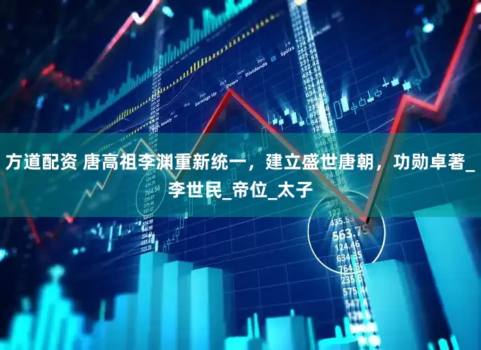 方道配资 唐高祖李渊重新统一，建立盛世唐朝，功勋卓著_李世民_帝位_太子