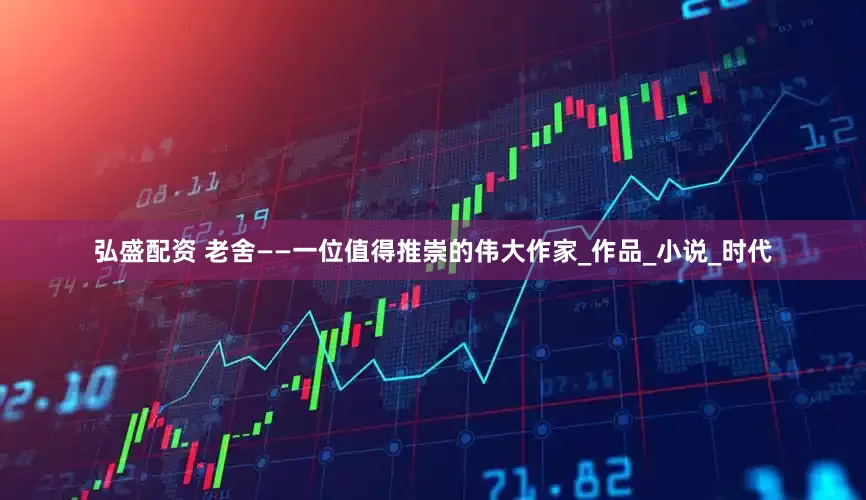 弘盛配资 老舍——一位值得推崇的伟大作家_作品_小说_时代