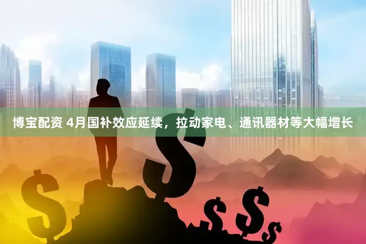 博宝配资 4月国补效应延续，拉动家电、通讯器材等大幅增长
