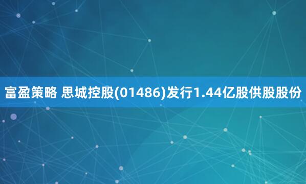 富盈策略 思城控股(01486)发行1.44亿股供股股份