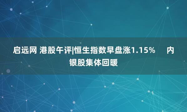 启远网 港股午评|恒生指数早盘涨1.15%     内银股集体回暖