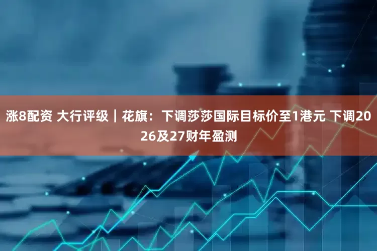 涨8配资 大行评级｜花旗：下调莎莎国际目标价至1港元 下调2026及27财年盈测