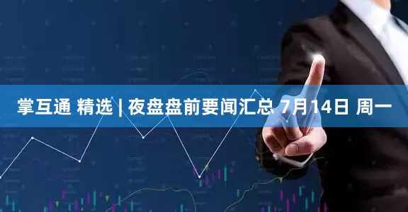 掌互通 精选 | 夜盘盘前要闻汇总 7月14日 周一