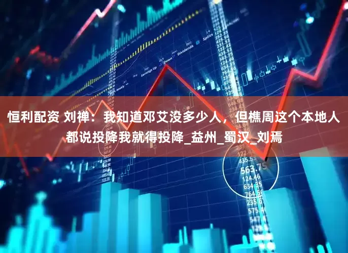 恒利配资 刘禅：我知道邓艾没多少人，但樵周这个本地人都说投降我就得投降_益州_蜀汉_刘焉