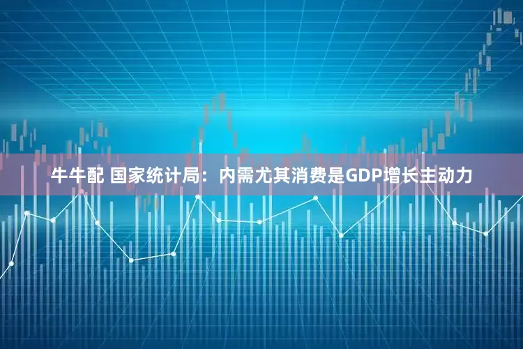 牛牛配 国家统计局：内需尤其消费是GDP增长主动力