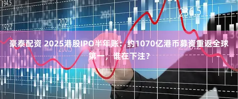 豪泰配资 2025港股IPO半年账：约1070亿港币募资重返全球第一，谁在下注？