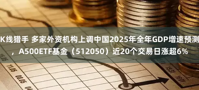 K线猎手 多家外资机构上调中国2025年全年GDP增速预测，A500ETF基金（512050）近20个交易日涨超6%