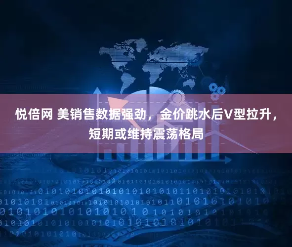 悦倍网 美销售数据强劲，金价跳水后V型拉升，短期或维持震荡格局