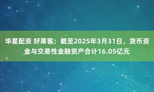 华星配资 好莱客：截至2025年3月31日，货币资金与交易性金融资产合计16.05亿元