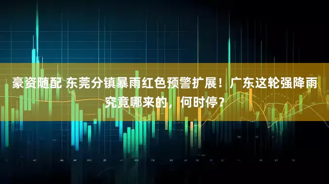 豪资随配 东莞分镇暴雨红色预警扩展！广东这轮强降雨究竟哪来的，何时停？