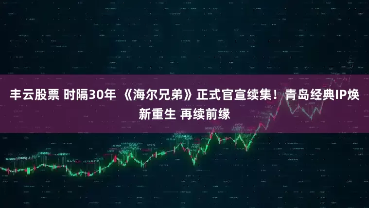 丰云股票 时隔30年 《海尔兄弟》正式官宣续集！青岛经典IP焕新重生 再续前缘