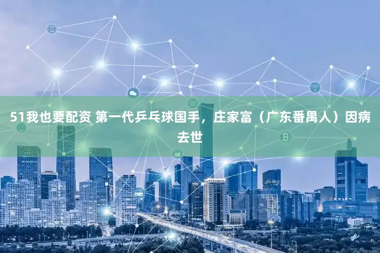 51我也要配资 第一代乒乓球国手，庄家富（广东番禺人）因病去世