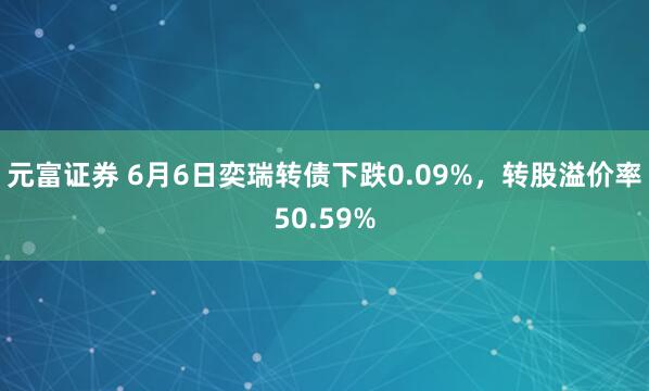 元富证券 6月6日奕瑞转债下跌0.09%，转股溢价率50.59%