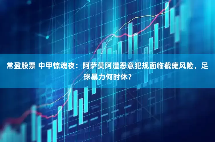 常盈股票 中甲惊魂夜：阿萨莫阿遭恶意犯规面临截瘫风险，足球暴力何时休？