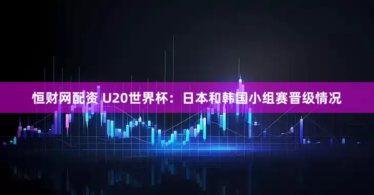 恒财网配资 U20世界杯：日本和韩国小组赛晋级情况