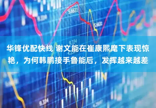 华锋优配快线 谢文能在崔康熙麾下表现惊艳，为何韩鹏接手鲁能后，发挥越来越差
