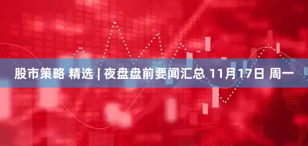 股市策略 精选 | 夜盘盘前要闻汇总 11月17日 周一