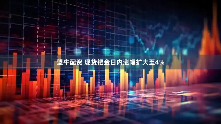 盟牛配资 现货钯金日内涨幅扩大至4%