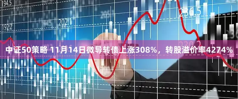中证50策略 11月14日微导转债上涨308%，转股溢价率4274%
