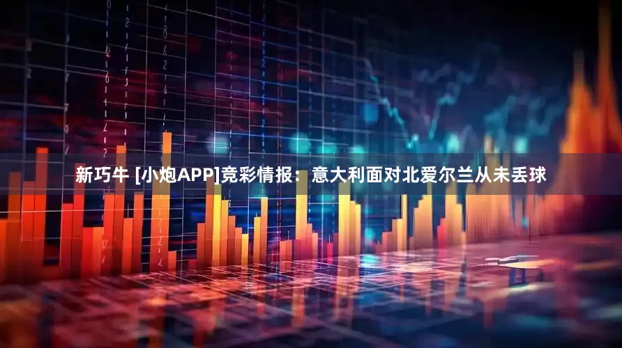 新巧牛 [小炮APP]竞彩情报：意大利面对北爱尔兰从未丢球