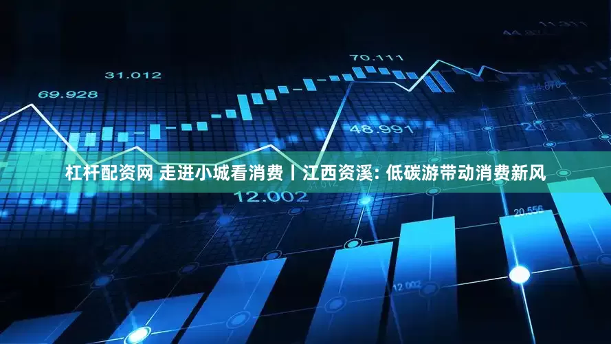 杠杆配资网 走进小城看消费丨江西资溪: 低碳游带动消费新风