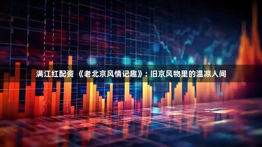 满江红配资 《老北京风情记趣》: 旧京风物里的温凉人间