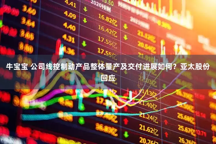 牛宝宝 公司线控制动产品整体量产及交付进展如何？亚太股份回应