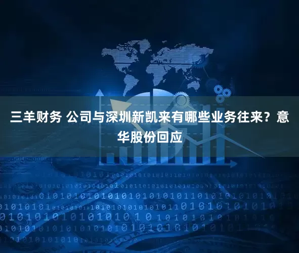 三羊财务 公司与深圳新凯来有哪些业务往来？意华股份回应