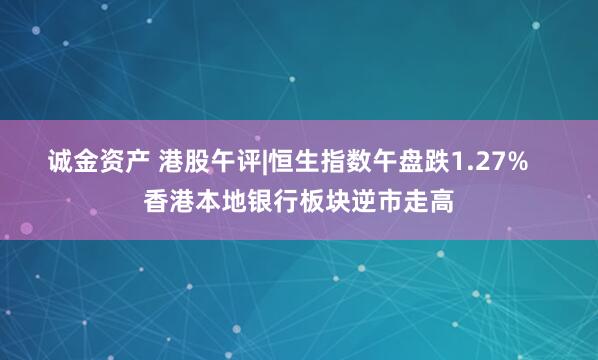 诚金资产 港股午评|恒生指数午盘跌1.27%   香港本地银行板块逆市走高
